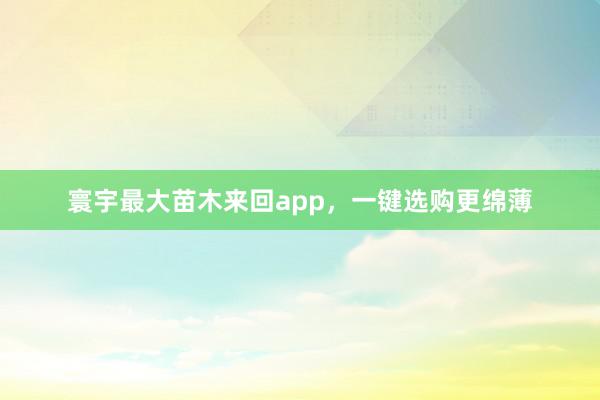 寰宇最大苗木来回app，一键选购更绵薄